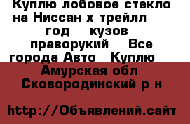 Куплю лобовое стекло на Ниссан х трейлл 2014 год 32 кузов , праворукий  - Все города Авто » Куплю   . Амурская обл.,Сковородинский р-н